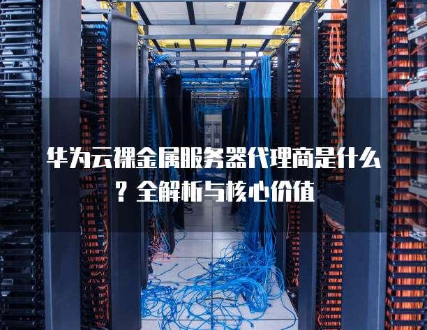 华为云裸金属服务器代理商是什么?全解析与核心价值