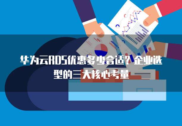 华为云RDS优惠多少合适?企业选型的三大核心考量