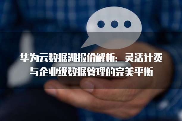 华为云数据湖报价解析:灵活计费与企业级数据管理的完美平衡