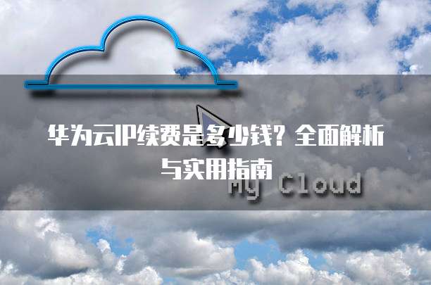 华为云IP续费是多少钱?全面解析与实用指南