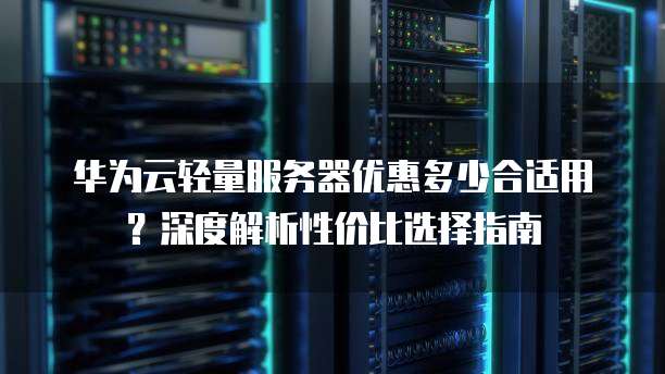 华为云轻量服务器优惠多少合适用?深度解析性价比选择指南