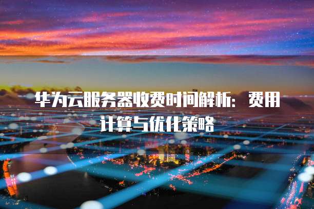 华为云服务器收费时间解析:费用计算与优化策略