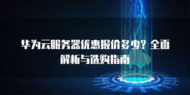 华为云服务器优惠报价多少?全面解析与选购指南