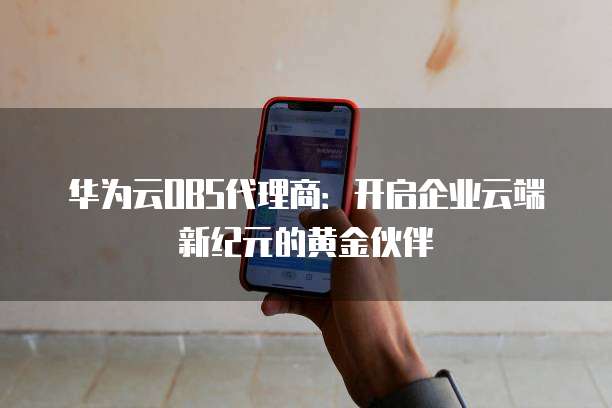 华为云OBS代理商:开启企业云端新纪元的黄金伙伴