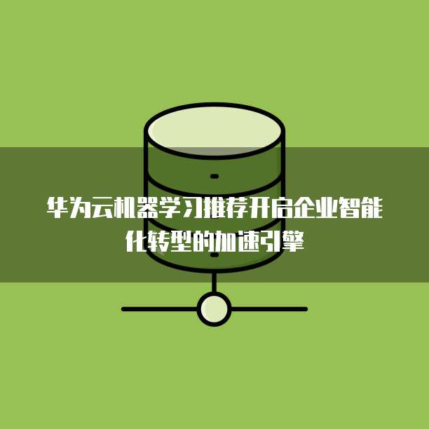 华为云机器学习推荐开启企业智能化转型的加速引擎  