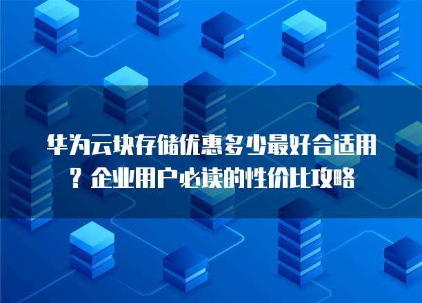 华为云块存储优惠多少最好合适用?企业用户必读的性价比攻略