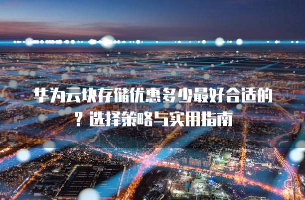 华为云块存储优惠多少最好合适的?选择策略与实用指南