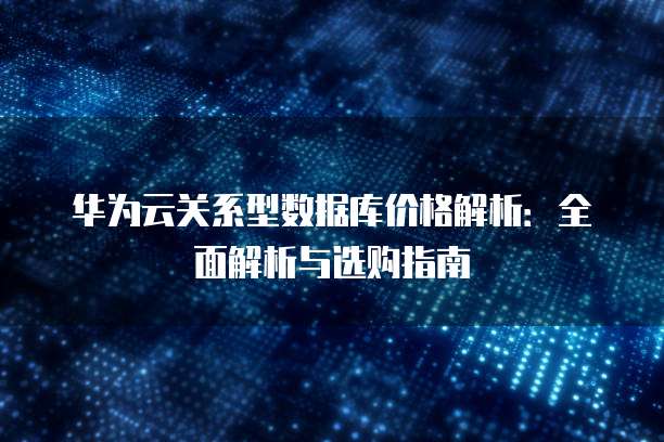 华为云关系型数据库价格解析:全面解析与选购指南