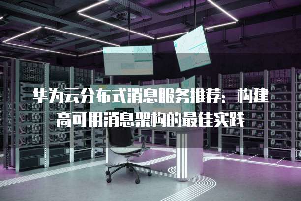 华为云分布式消息服务推荐:构建高可用消息架构的最佳实践