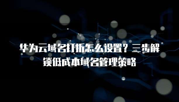 华为云域名打折怎么设置?三步解锁低成本域名管理策略