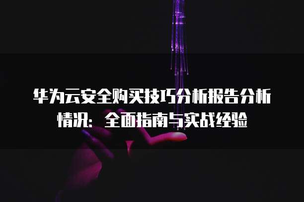 华为云安全购买技巧分析报告分析情况:全面指南与实战经验