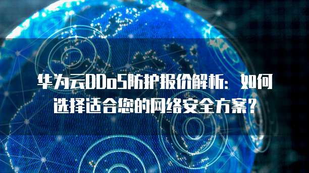 华为云DDoS防护报价解析:如何选择适合您的网络安全方案?