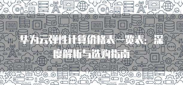 华为云弹性计算价格表一览表:深度解析与选购指南