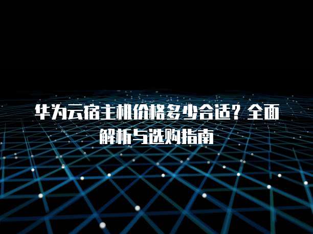 华为云宿主机价格多少合适?全面解析与选购指南