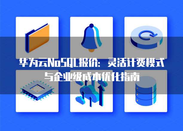 华为云NoSQL报价:灵活计费模式与企业级成本优化指南