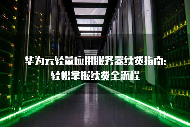 华为云轻量应用服务器续费指南：轻松掌握续费全流程