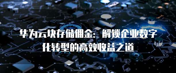 华为云块存储佣金:解锁企业数字化转型的高效收益之道
