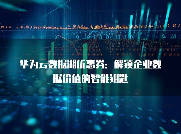 华为云数据湖优惠券:解锁企业数据价值的智能钥匙