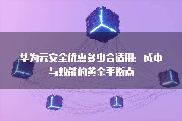 华为云安全优惠多少合适用:成本与效能的黄金平衡点