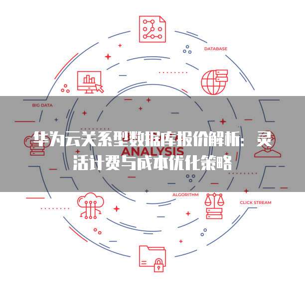 华为云关系型数据库报价解析:灵活计费与成本优化策略
