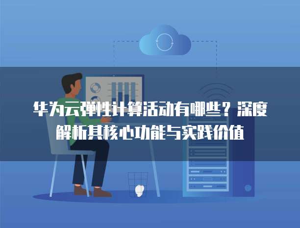 华为云弹性计算活动有哪些?深度解析其核心功能与实践价值