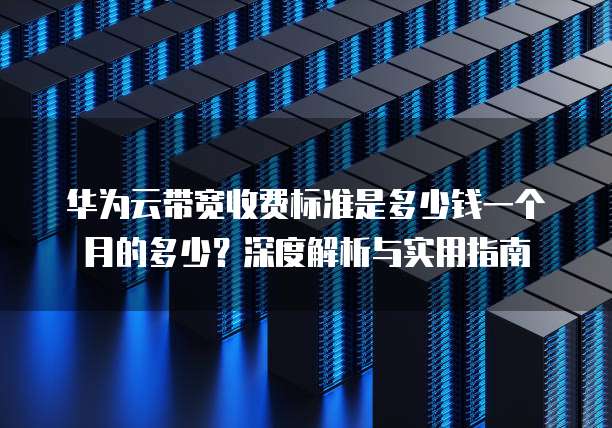 华为云带宽收费标准是多少钱一个月的多少?深度解析与实用指南