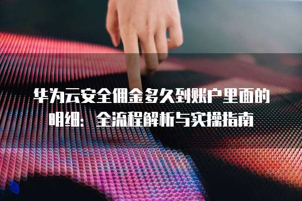 华为云安全佣金多久到账户里面的明细:全流程解析与实操指南