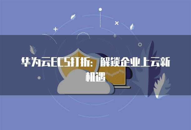华为云ECS打折:解锁企业上云新机遇