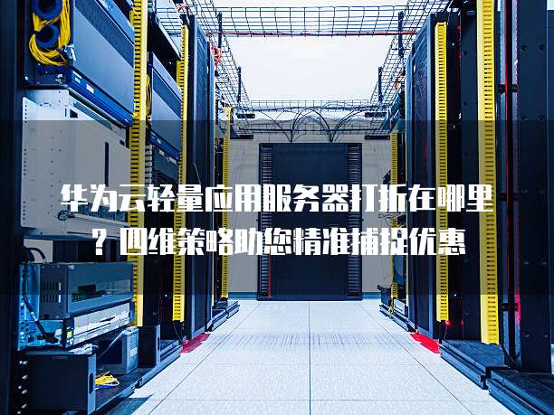华为云轻量应用服务器打折在哪里?四维策略助您精准捕捉优惠