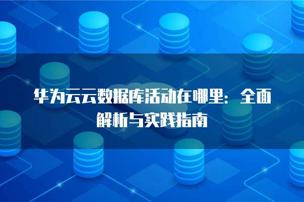 华为云云数据库活动在哪里：全面解析与实践指南