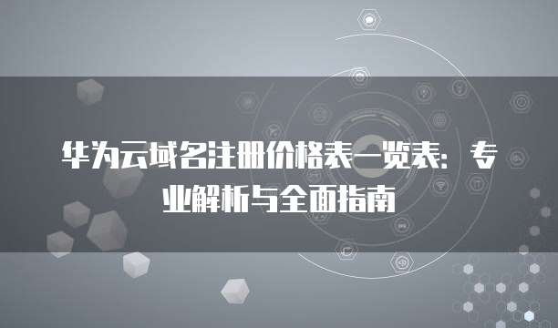 华为云域名注册价格表一览表:专业解析与全面指南