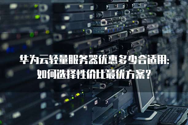 华为云轻量服务器优惠多少合适用:如何选择性价比最优方案?