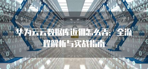 华为云云数据库返佣怎么弄：全流程解析与实战指南