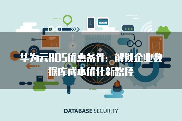 华为云RDS优惠条件:解锁企业数据库成本优化新路径