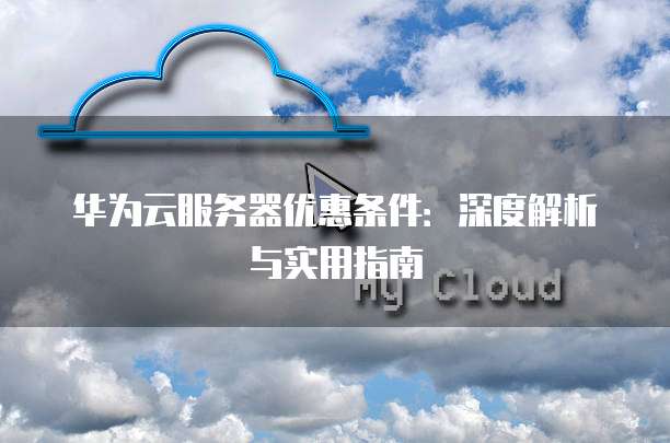 华为云服务器优惠条件:深度解析与实用指南