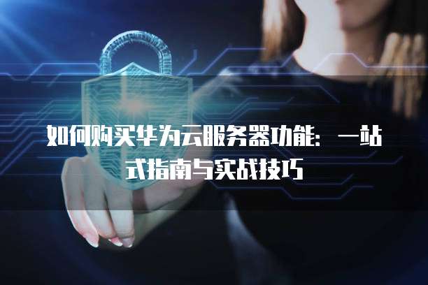 如何购买华为云服务器功能:一站式指南与实战技巧