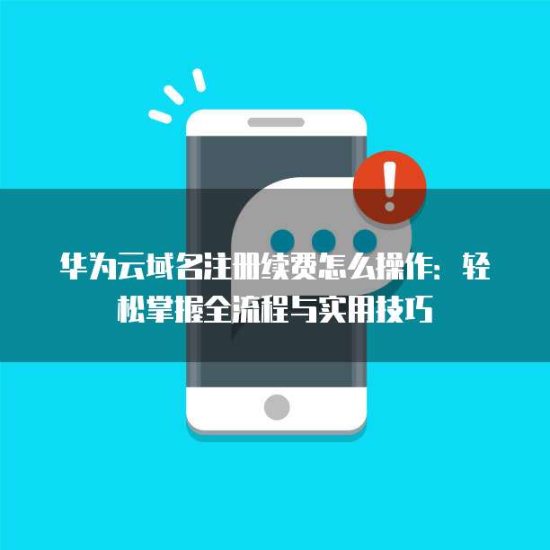 华为云域名注册续费怎么操作：轻松掌握全流程与实用技巧