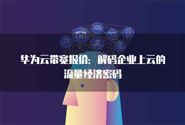 华为云带宽报价:解码企业上云的流量经济密码