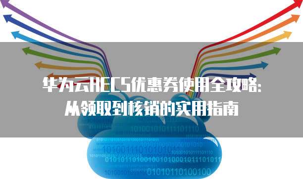 华为云HECS优惠券使用全攻略:从领取到核销的实用指南