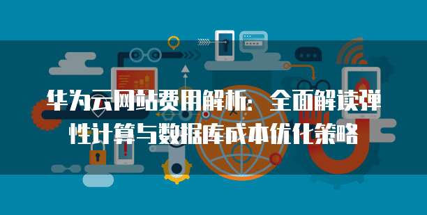 华为云网站费用解析:全面解读弹性计算与数据库成本优化策略