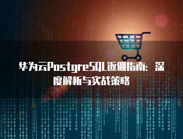 华为云PostgreSQL返佣指南:深度解析与实战策略