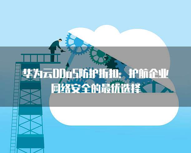 华为云DDoS防护折扣:护航企业网络安全的最优选择