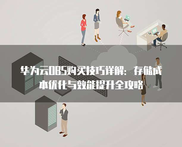 华为云OBS购买技巧详解:存储成本优化与效能提升全攻略