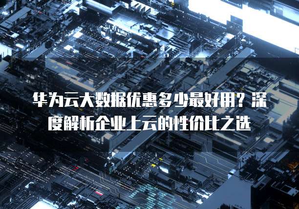 华为云大数据优惠多少最好用?深度解析企业上云的性价比之选