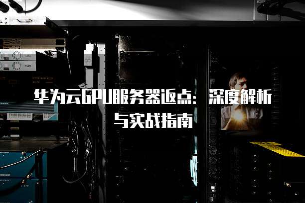 华为云GPU服务器返点:深度解析与实战指南