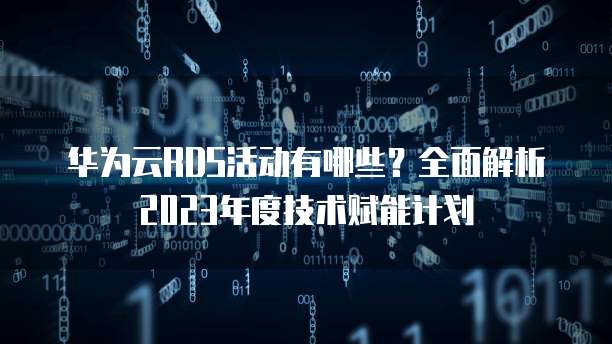 华为云RDS活动有哪些?全面解析2023年度技术赋能计划