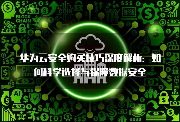 华为云安全购买技巧深度解析:如何科学选择与保障数据安全