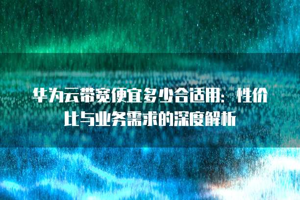 华为云带宽便宜多少合适用:性价比与业务需求的深度解析