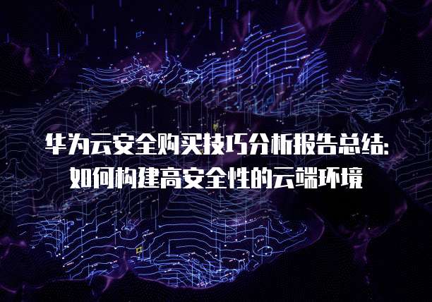 华为云安全购买技巧分析报告总结:如何构建高安全性的云端环境