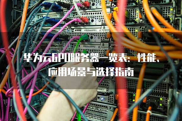 华为云GPU服务器一览表:性能、应用场景与选择指南